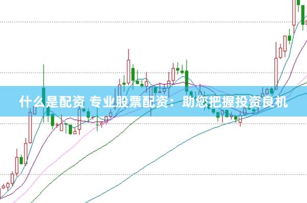 什么是配资 专业股票配资：助您把握投资良机