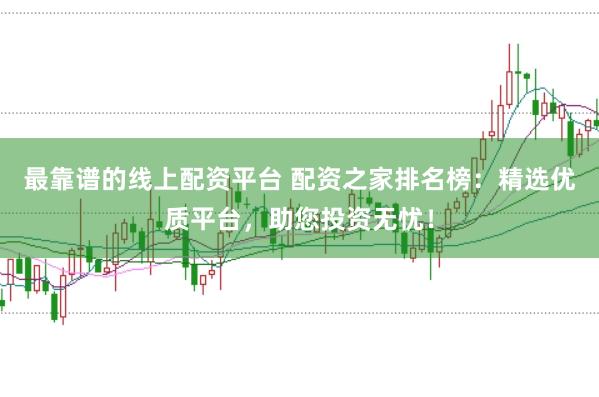 最靠谱的线上配资平台 配资之家排名榜：精选优质平台，助您投资无忧！