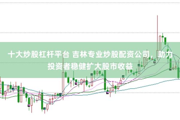 十大炒股杠杆平台 吉林专业炒股配资公司，助力投资者稳健扩大股市收益