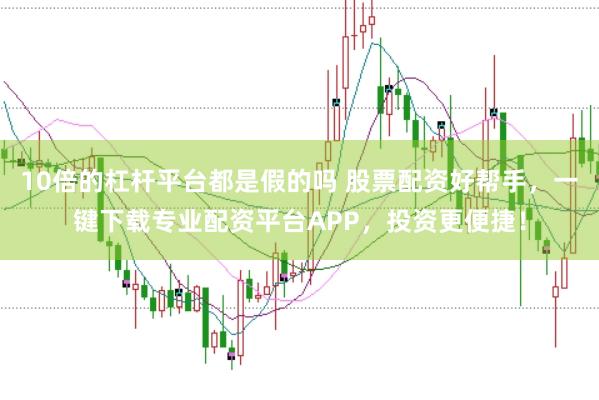 10倍的杠杆平台都是假的吗 股票配资好帮手，一键下载专业配资平台APP，投资更便捷！
