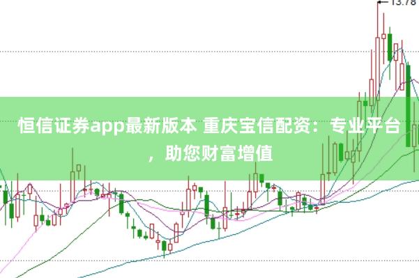 恒信证券app最新版本 重庆宝信配资：专业平台，助您财富增值