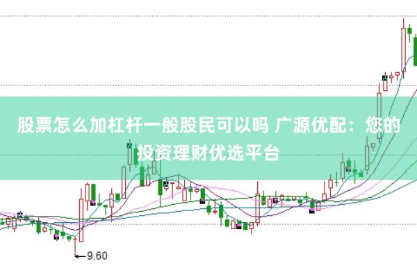股票怎么加杠杆一般股民可以吗 广源优配：您的投资理财优选平台