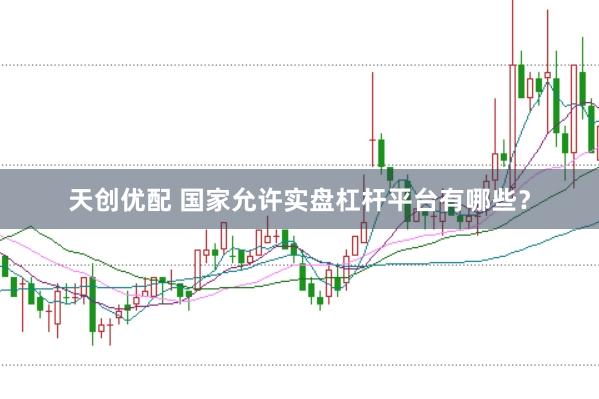 天创优配 国家允许实盘杠杆平台有哪些？