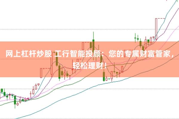 网上杠杆炒股 工行智能投顾：您的专属财富管家，轻松理财！