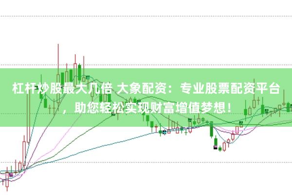 杠杆炒股最大几倍 大象配资：专业股票配资平台，助您轻松实现财富增值梦想！