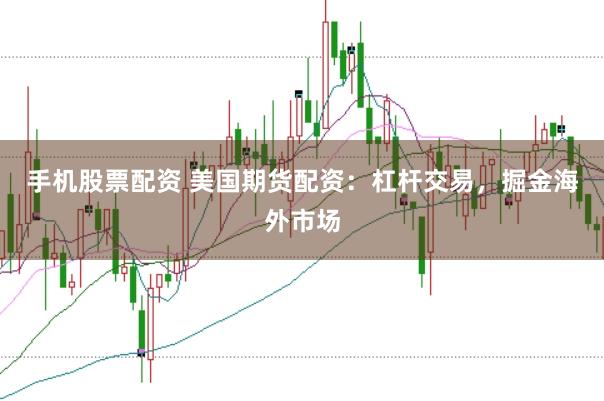 手机股票配资 美国期货配资：杠杆交易，掘金海外市场