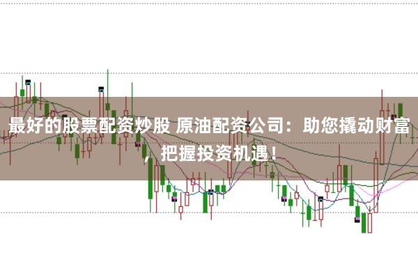 最好的股票配资炒股 原油配资公司：助您撬动财富，把握投资机遇！