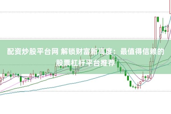配资炒股平台网 解锁财富新高度：最值得信赖的股票杠杆平台推荐