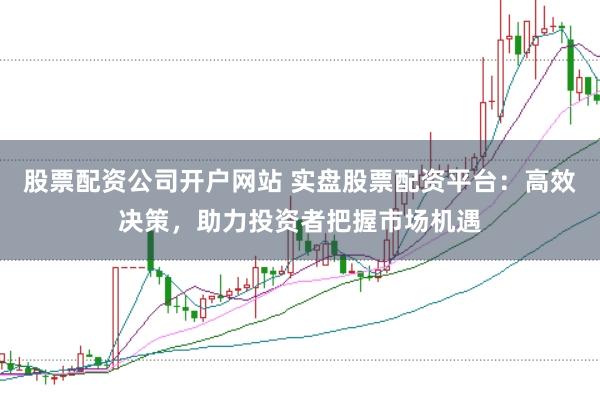 股票配资公司开户网站 实盘股票配资平台：高效决策，助力投资者把握市场机遇
