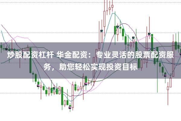 炒股配资杠杆 华金配资：专业灵活的股票配资服务，助您轻松实现投资目标