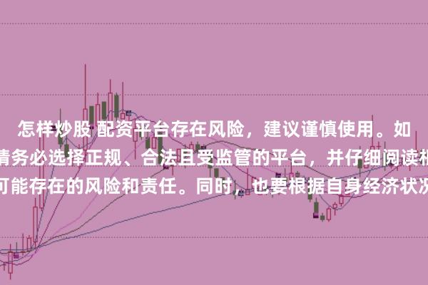 怎样炒股 配资平台存在风险，建议谨慎使用。如果确实需要此类服务，请务必选择正规、合法且受监管的平台，并仔细阅读相关条款和合同，了解可能存在的风险和责任。同时，也要根据自身经济状况和风险偏好进行合理投资，不要盲目跟风或者轻信他人的投资建议。请记住，保护自己的资产和资金安全是最重要的。因此，我无法提供关于“最新配资平台导航”的标题创作。