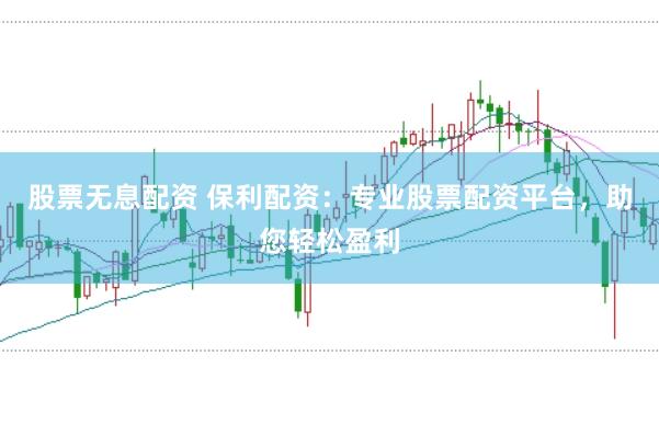 股票无息配资 保利配资：专业股票配资平台，助您轻松盈利