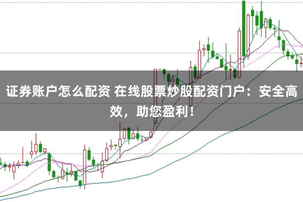 证券账户怎么配资 在线股票炒股配资门户：安全高效，助您盈利！