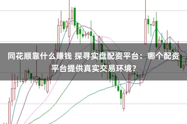 同花顺靠什么赚钱 探寻实盘配资平台：哪个配资平台提供真实交易环境？