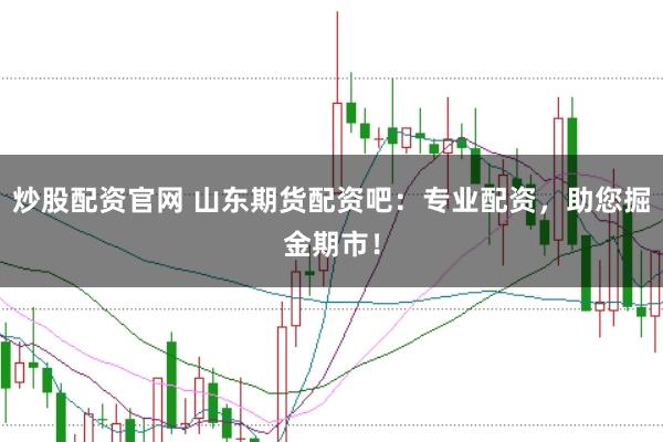 炒股配资官网 山东期货配资吧：专业配资，助您掘金期市！
