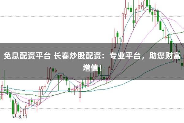 免息配资平台 长春炒股配资：专业平台，助您财富增值！