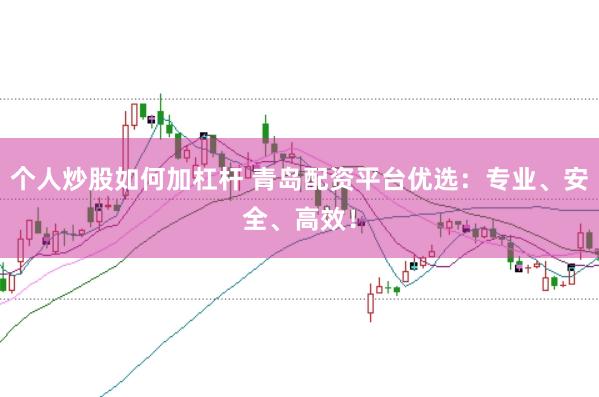 个人炒股如何加杠杆 青岛配资平台优选：专业、安全、高效！