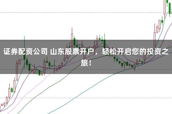 证券配资公司 山东股票开户，轻松开启您的投资之旅！