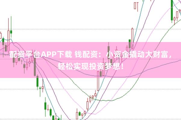 配资平台APP下载 钱配资：小资金撬动大财富，轻松实现投资梦想！