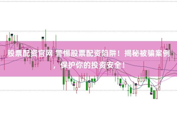 股票配资官网 警惕股票配资陷阱！揭秘被骗案例，保护你的投资安全！