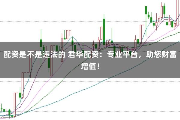 配资是不是违法的 君华配资：专业平台，助您财富增值！