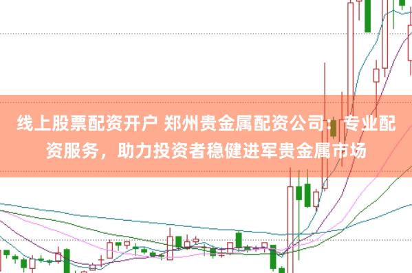 线上股票配资开户 郑州贵金属配资公司：专业配资服务，助力投资者稳健进军贵金属市场