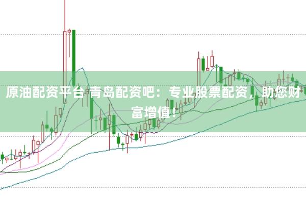 原油配资平台 青岛配资吧：专业股票配资，助您财富增值！