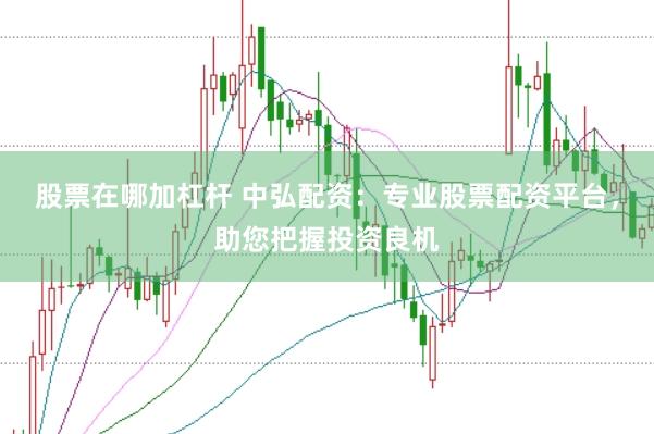 股票在哪加杠杆 中弘配资：专业股票配资平台，助您把握投资良机