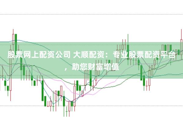 股票网上配资公司 大顺配资：专业股票配资平台，助您财富增值