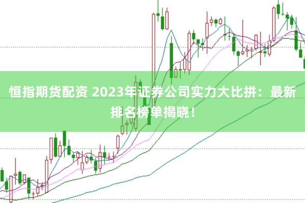 恒指期货配资 2023年证券公司实力大比拼：最新排名榜单揭晓！