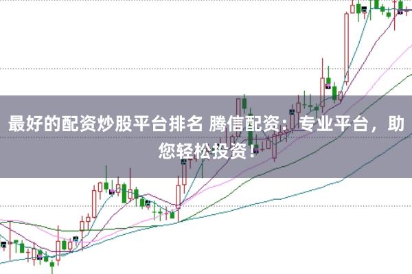 最好的配资炒股平台排名 腾信配资：专业平台，助您轻松投资！