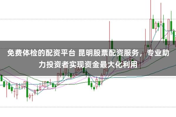 免费体检的配资平台 昆明股票配资服务，专业助力投资者实现资金最大化利用