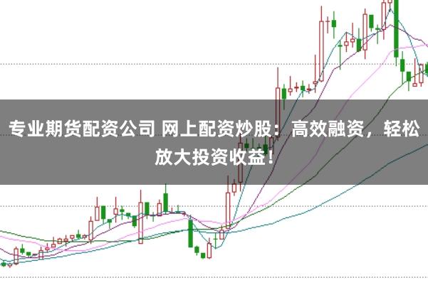 专业期货配资公司 网上配资炒股：高效融资，轻松放大投资收益！