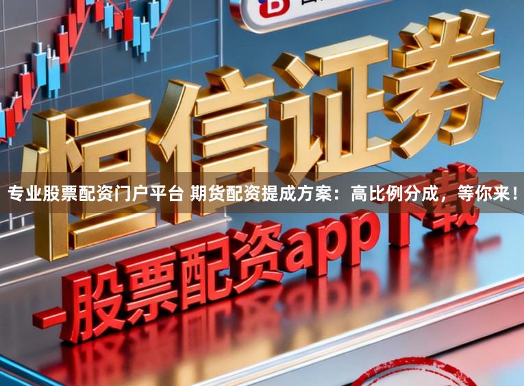 专业股票配资门户平台 期货配资提成方案：高比例分成，等你来！