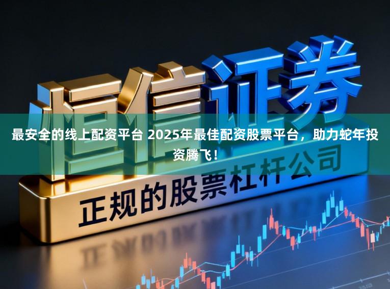 最安全的线上配资平台 2025年最佳配资股票平台，助力蛇年投资腾飞！