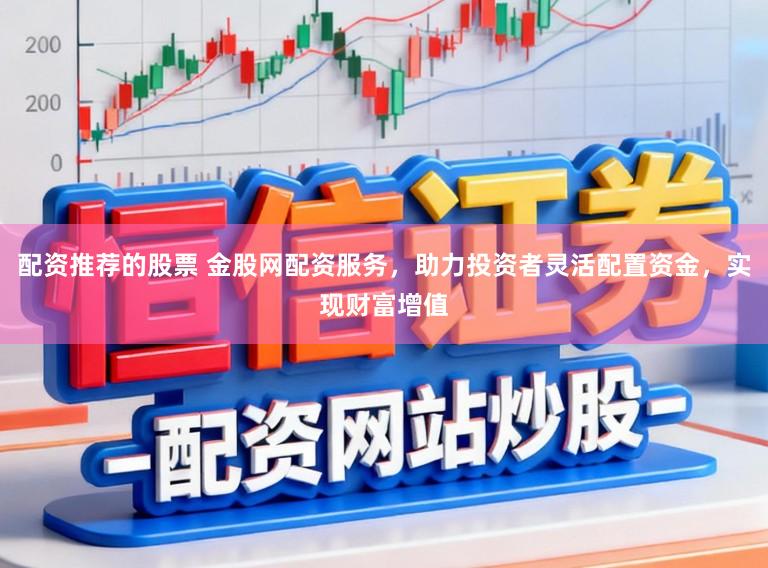 配资推荐的股票 金股网配资服务，助力投资者灵活配置资金，实现财富增值