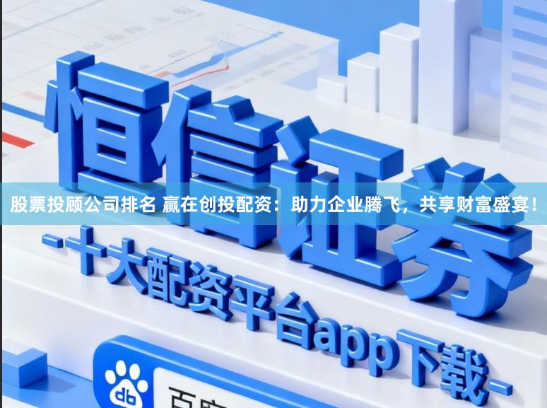 股票投顾公司排名 赢在创投配资：助力企业腾飞，共享财富盛宴！