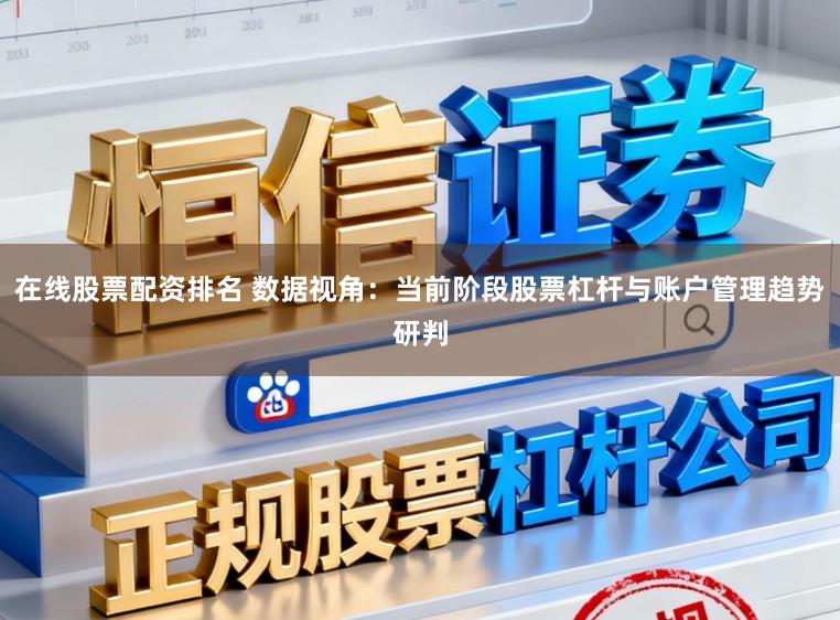 在线股票配资排名 数据视角：当前阶段股票杠杆与账户管理趋势研判