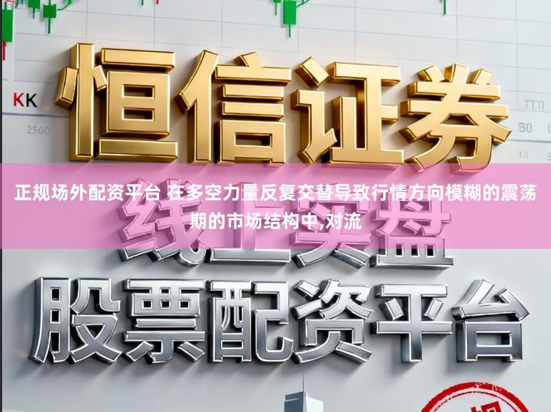 正规场外配资平台 在多空力量反复交替导致行情方向模糊的震荡期的市场结构中,对流