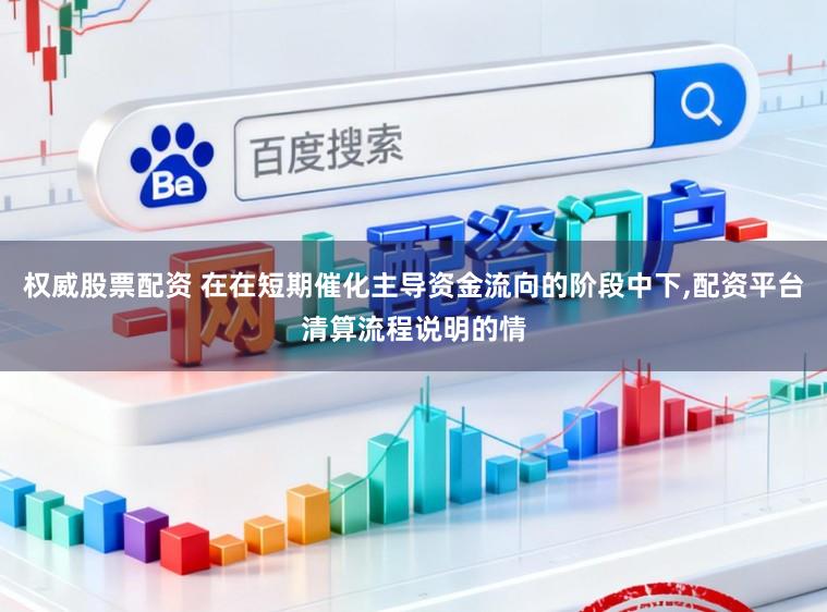 权威股票配资 在在短期催化主导资金流向的阶段中下,配资平台清算流程说明的情