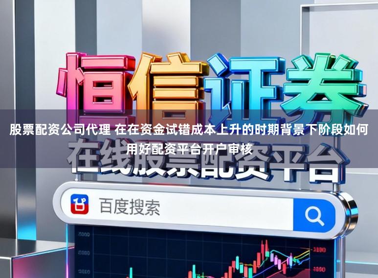股票配资公司代理 在在资金试错成本上升的时期背景下阶段如何用好配资平台开户审核