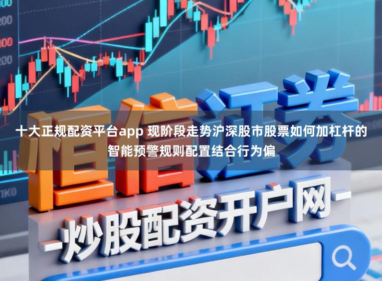 十大正规配资平台app 现阶段走势沪深股市股票如何加杠杆的智能预警规则配置结合行为偏