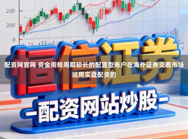 配资网官网 资金周转周期较长的配置型账户在海外证券交易市场运用实盘配资的