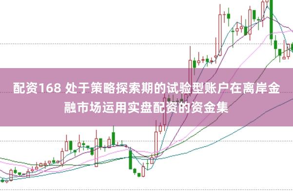 配资168 处于策略探索期的试验型账户在离岸金融市场运用实盘配资的资金集