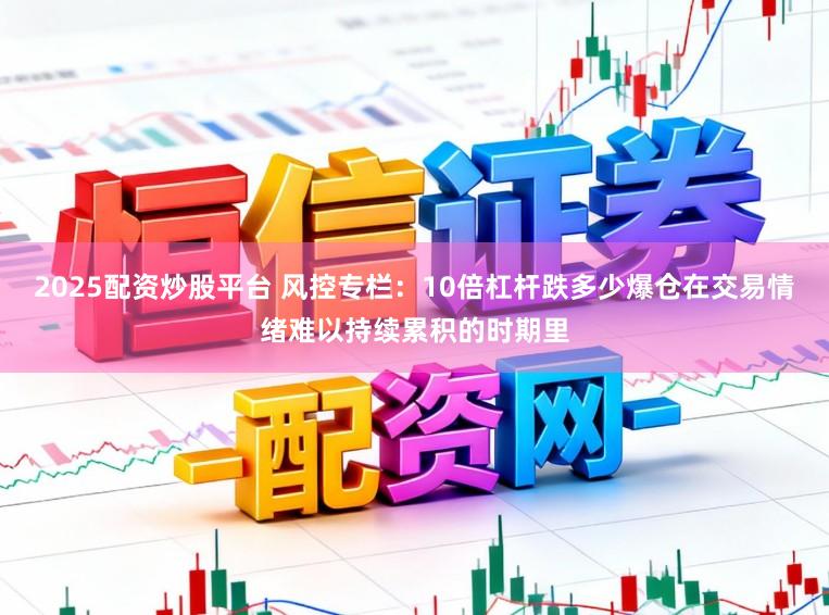 2025配资炒股平台 风控专栏：10倍杠杆跌多少爆仓在交易情绪难以持续累积的时期里