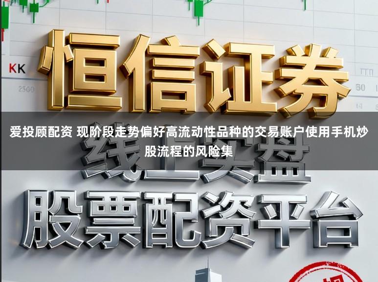 爱投顾配资 现阶段走势偏好高流动性品种的交易账户使用手机炒股流程的风险集