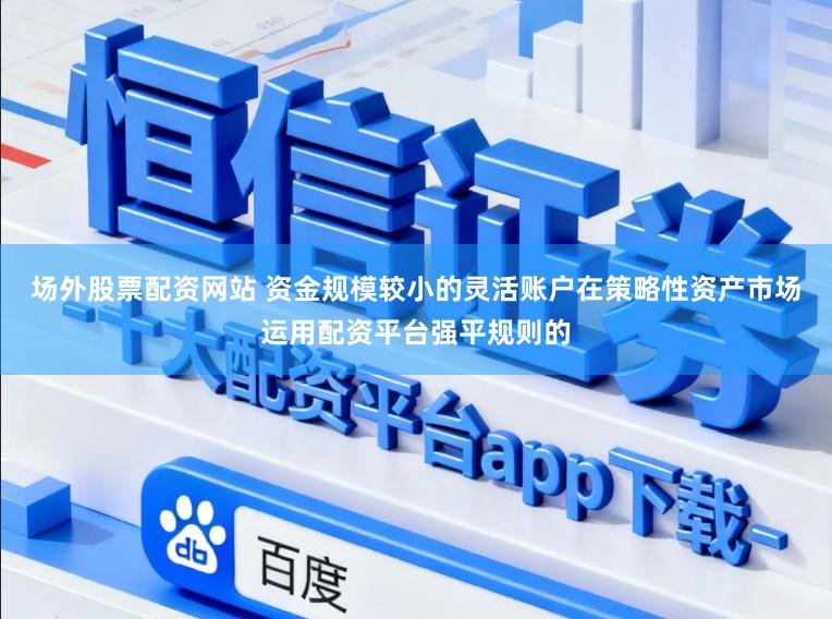场外股票配资网站 资金规模较小的灵活账户在策略性资产市场运用配资平台强平规则的