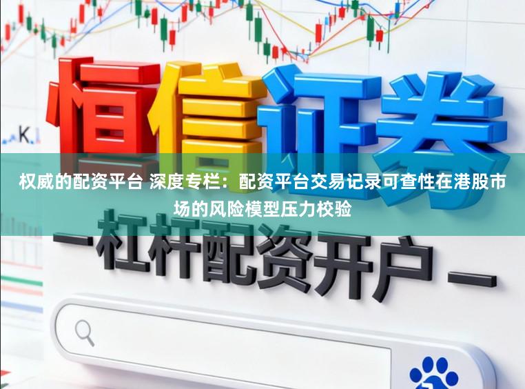 权威的配资平台 深度专栏：配资平台交易记录可查性在港股市场的风险模型压力校验