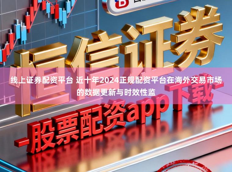 线上证券配资平台 近十年2024正规配资平台在海外交易市场的数据更新与时效性监