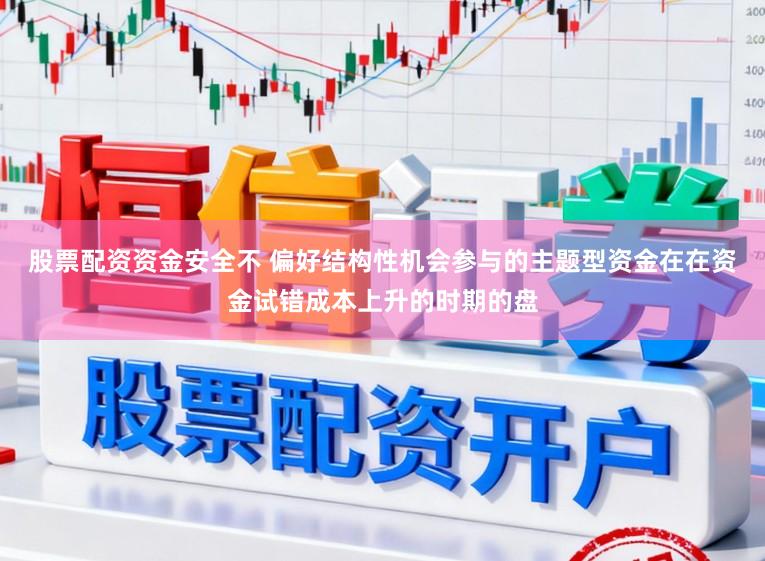 股票配资资金安全不 偏好结构性机会参与的主题型资金在在资金试错成本上升的时期的盘
